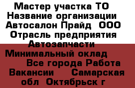 Мастер участка ТО › Название организации ­ Автосалон Прайд, ООО › Отрасль предприятия ­ Автозапчасти › Минимальный оклад ­ 20 000 - Все города Работа » Вакансии   . Самарская обл.,Октябрьск г.